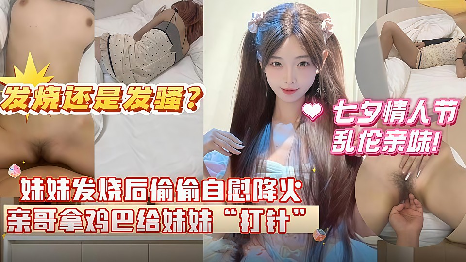 七夕情人节乱伦亲妹妹！妹妹发烧后自慰给自己降火 哥哥掏出鸡巴给妹妹“打针”分不清妹妹是发烧还是发骚！